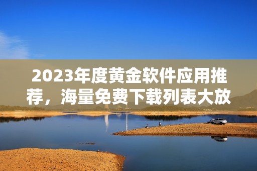 2023年度黄金软件应用推荐，海量免费下载列表大放送