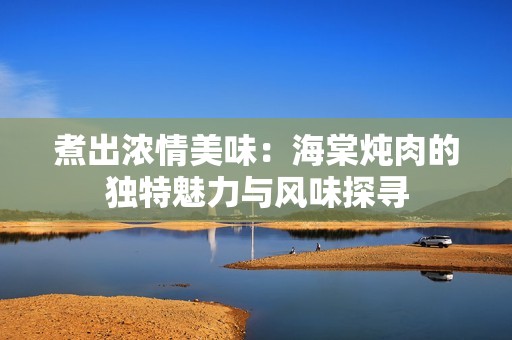 煮出浓情美味：海棠炖肉的独特魅力与风味探寻