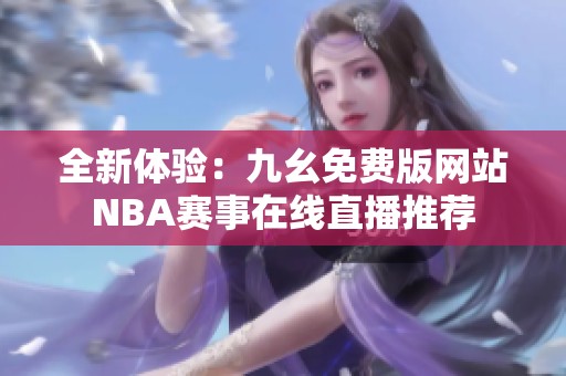 全新体验：九幺免费版网站NBA赛事在线直播推荐