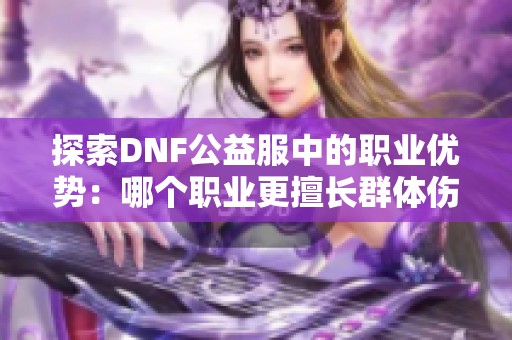 探索DNF公益服中的职业优势：哪个职业更擅长群体伤害输出