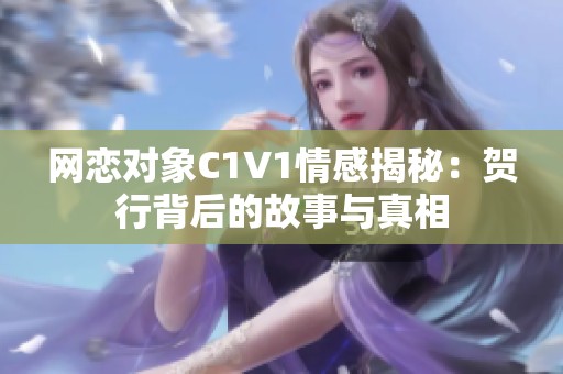 网恋对象C1V1情感揭秘：贺行背后的故事与真相