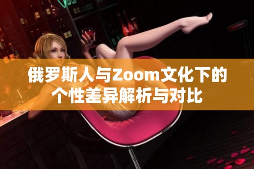 俄罗斯人与Zoom文化下的个性差异解析与对比