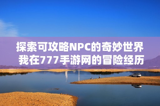 探索可攻略NPC的奇妙世界 我在777手游网的冒险经历