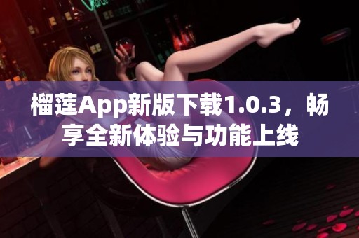 榴莲App新版下载1.0.3，畅享全新体验与功能上线