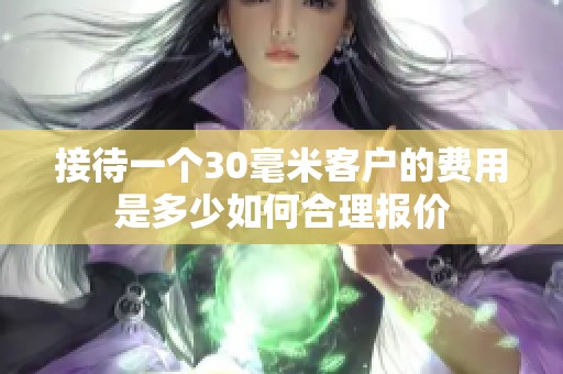 接待一个30毫米客户的费用是多少如何合理报价