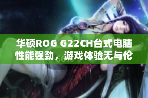 华硕ROG G22CH台式电脑性能强劲，游戏体验无与伦比