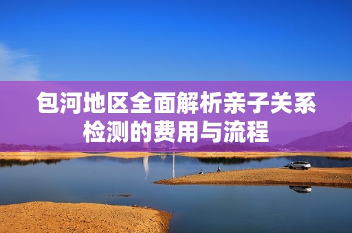 包河地区全面解析亲子关系检测的费用与流程