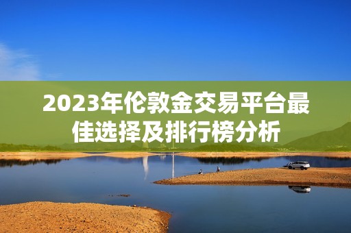 2023年伦敦金交易平台最佳选择及排行榜分析