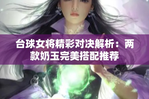 台球女将精彩对决解析：两款奶玉完美搭配推荐