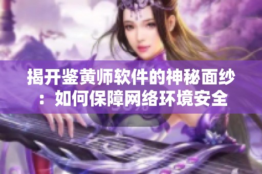 揭开鉴黄师软件的神秘面纱：如何保障网络环境安全