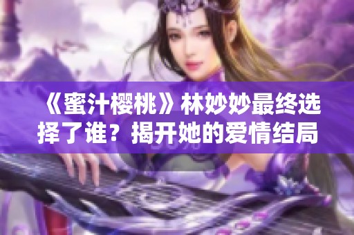 《蜜汁樱桃》林妙妙最终选择了谁？揭开她的爱情结局