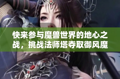 快来参与魔兽世界的地心之战，挑战法师塔夺取御风魔典