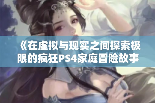 《在虚拟与现实之间探索极限的疯狂PS4家庭冒险故事》