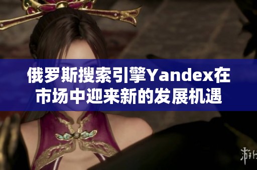 俄罗斯搜索引擎Yandex在市场中迎来新的发展机遇