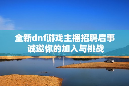 全新dnf游戏主播招聘启事 诚邀你的加入与挑战