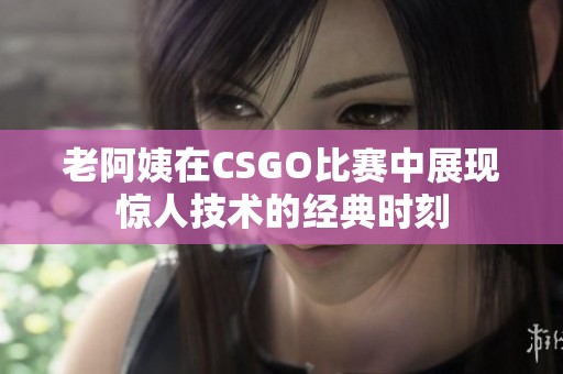 老阿姨在CSGO比赛中展现惊人技术的经典时刻