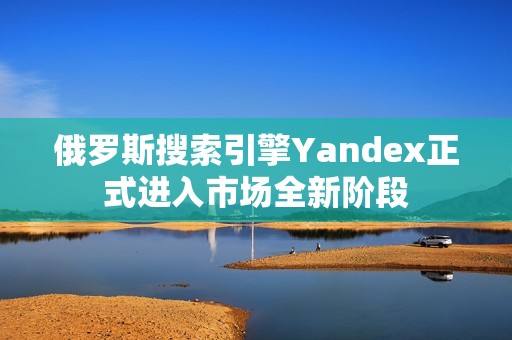 俄罗斯搜索引擎Yandex正式进入市场全新阶段