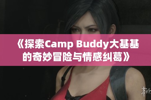 《探索Camp Buddy大基基的奇妙冒险与情感纠葛》