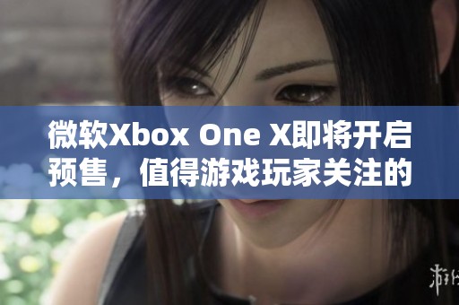 微软Xbox One X即将开启预售，值得游戏玩家关注的热门主机