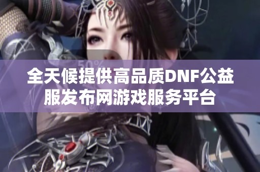 全天候提供高品质DNF公益服发布网游戏服务平台