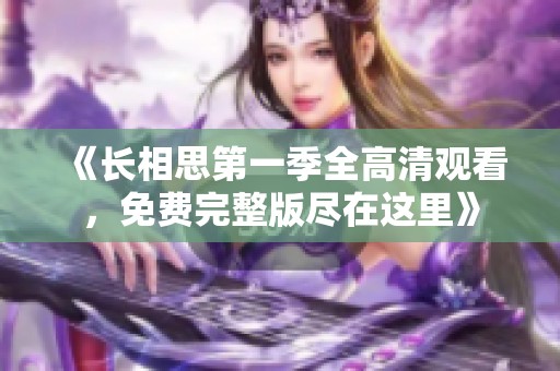 《长相思第一季全高清观看，免费完整版尽在这里》