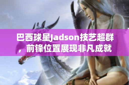 巴西球星Jadson技艺超群，前锋位置展现非凡成就