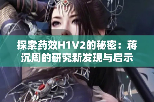 探索药效H1V2的秘密：蒋沉周的研究新发现与启示