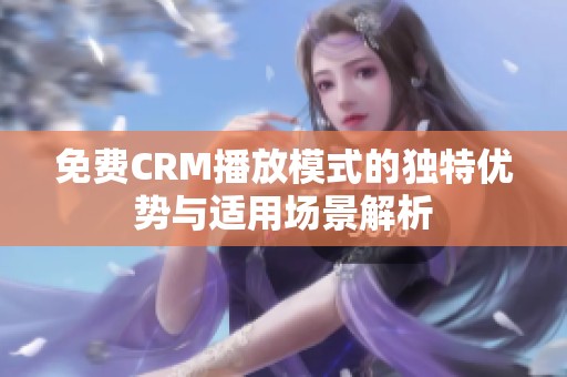 免费CRM播放模式的独特优势与适用场景解析