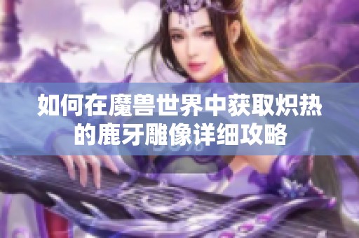 如何在魔兽世界中获取炽热的鹿牙雕像详细攻略