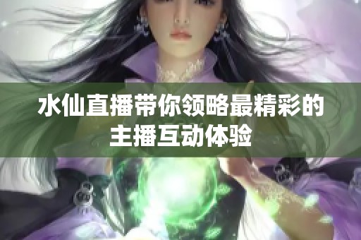 水仙直播带你领略最精彩的主播互动体验