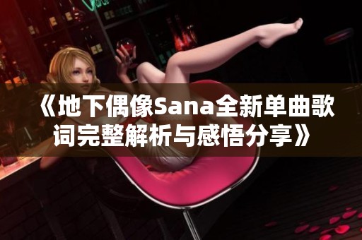 《地下偶像Sana全新单曲歌词完整解析与感悟分享》