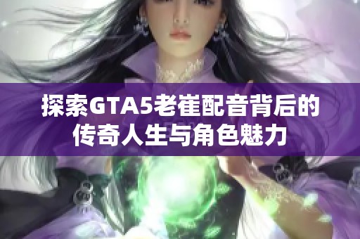 探索GTA5老崔配音背后的传奇人生与角色魅力