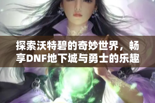 探索沃特碧的奇妙世界，畅享DNF地下城与勇士的乐趣