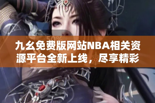 九幺免费版网站NBA相关资源平台全新上线，尽享精彩内容体验