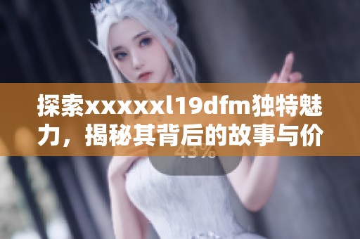 探索xxxxxl19dfm独特魅力，揭秘其背后的故事与价值