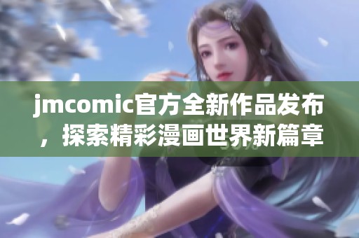 jmcomic官方全新作品发布，探索精彩漫画世界新篇章