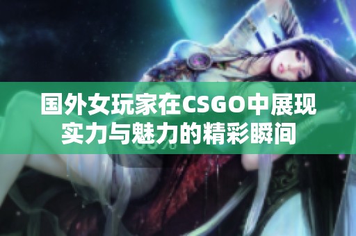 国外女玩家在CSGO中展现实力与魅力的精彩瞬间