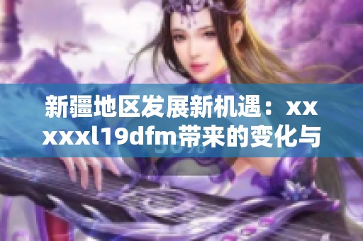 新疆地区发展新机遇：xxxxxl19dfm带来的变化与挑战