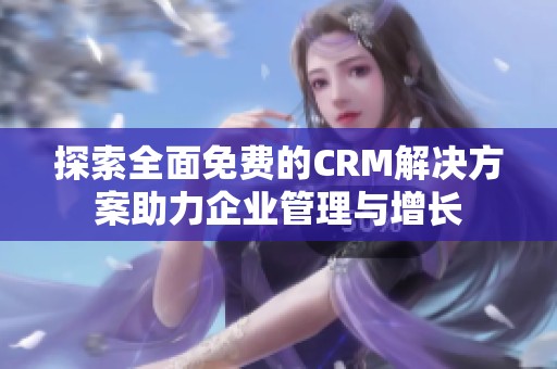 探索全面免费的CRM解决方案助力企业管理与增长