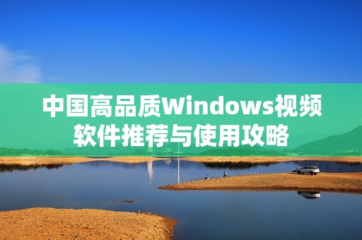 中国高品质Windows视频软件推荐与使用攻略