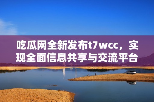 吃瓜网全新发布t7wcc，实现全面信息共享与交流平台