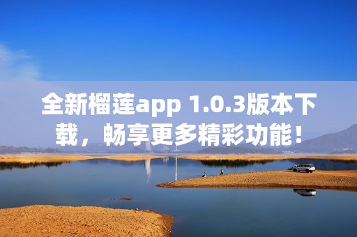 全新榴莲app 1.0.3版本下载，畅享更多精彩功能！