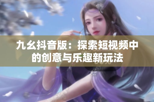 九幺抖音版：探索短视频中的创意与乐趣新玩法