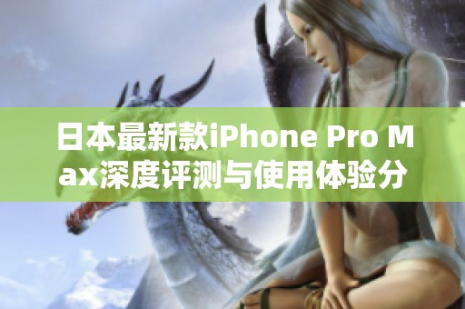 日本最新款iPhone Pro Max深度评测与使用体验分享