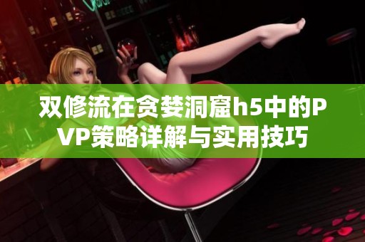 双修流在贪婪洞窟h5中的PVP策略详解与实用技巧