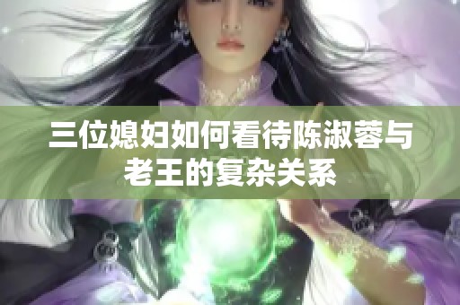 三位媳妇如何看待陈淑蓉与老王的复杂关系