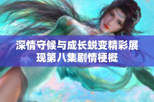 深情守候与成长蜕变精彩展现第八集剧情梗概