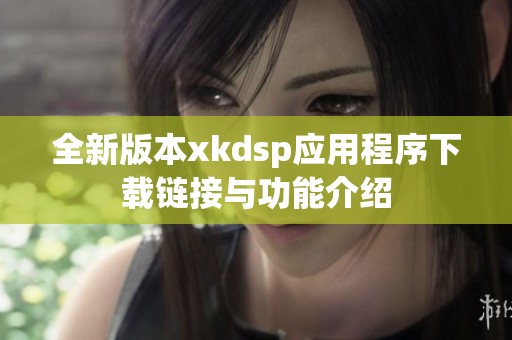 全新版本xkdsp应用程序下载链接与功能介绍