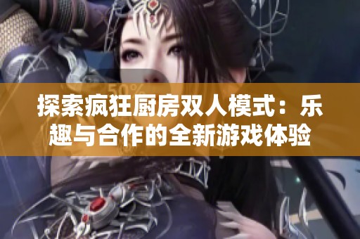 探索疯狂厨房双人模式：乐趣与合作的全新游戏体验