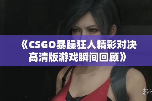 《CSGO暴躁狂人精彩对决 高清版游戏瞬间回顾》